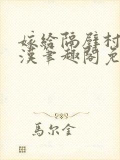 嫁给隔壁村的糙汉笔趣阁免费阅读