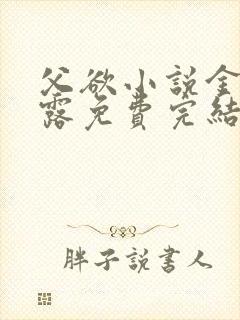 父欲小说金银花露免费完结笔趣阁