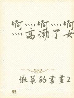 啊灬啊灬啊灬快灬高潮了女