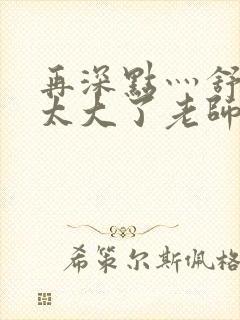 再深点灬舒服灬太大了老师封面