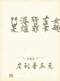 门派所有女子都是炉鼎笔趣阁