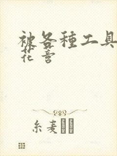 被各种工具调教花蒂