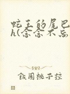 蛇王的尾巴高ah(念念不忘)小说