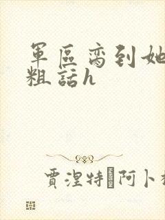 军区脔到她哭h粗话h