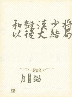 和糙汉少将闪婚以后大结局