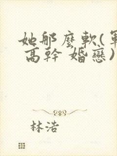 她那么软(军婚 高干 婚恋)完结