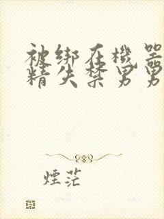 被绑在机器上榨精失禁男男