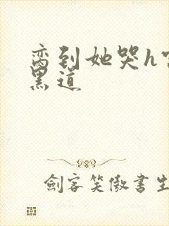 脔到她哭h宫交黑道