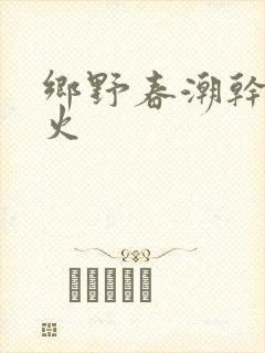 乡野春潮干柴烈火