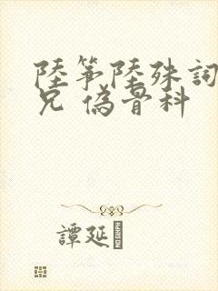 陆筝陆殊词 养兄 伪骨科