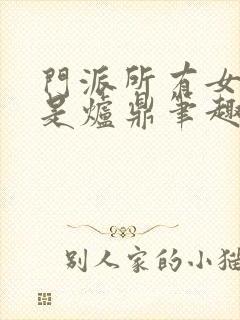 门派所有女子都是炉鼎笔趣阁