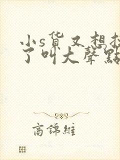 小s货又想挨c了叫大声点封面