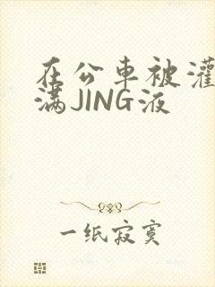 在公车被灌强行满JING液