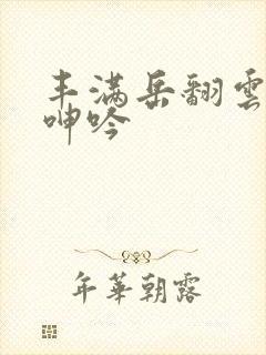 丰满岳翻云覆雨呻吟