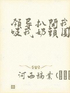 领导扒开我奶罩吸我奶头图片