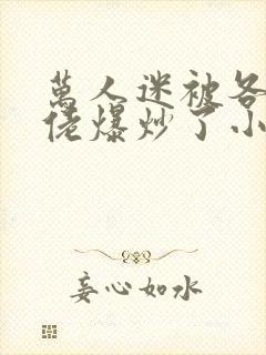 万人迷被各路大佬爆炒了小说