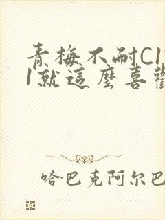 青梅不耐C1V1就这么喜欢学长