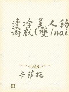 清冷美人的神奇游戏(双/nai)
