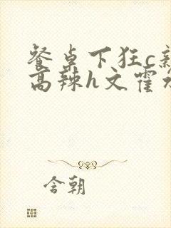 餐桌下狂c亲女高辣h文霍水