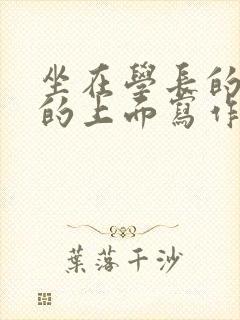 坐在学长的硬硬的上面写作业