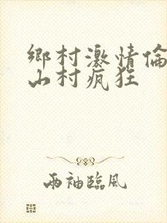 乡村激情伦小说山村疯狂