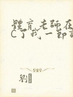 体育老师在单杠C了我一节课网