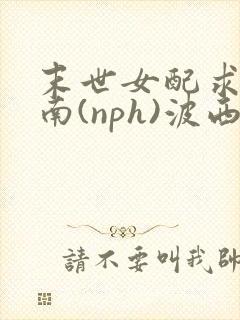 末世女配求生指南(nph)波西米亚