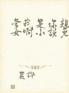 爹我是你亲生闺女啊小说免费阅读