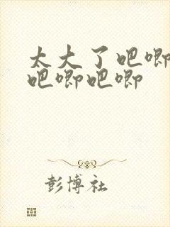 太大了吧唧吧唧吧唧吧唧