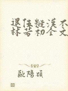 退伍糙汉不经撩林若初全文