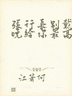 张行长别戴了今晚给你最高的待遇