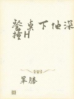 餐桌下他深深顶撞H