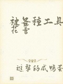 被各种工具调教花蒂