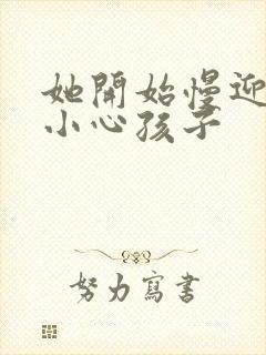 她开始慢迎迎合小心孩子