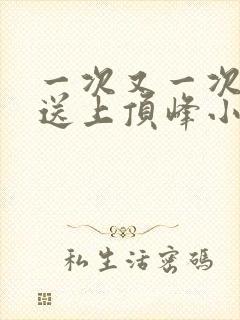 一次又一次把她送上顶峰小说