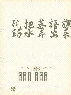 我把英语课代表的水弄出来了