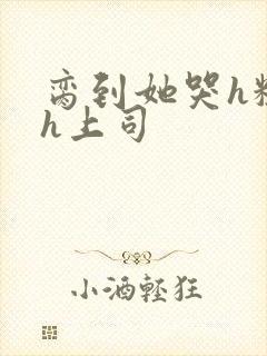 脔到她哭h粗话h上司