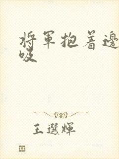 将军抱着边走边吸