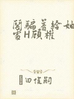 哄骗着给她破了处H顾权