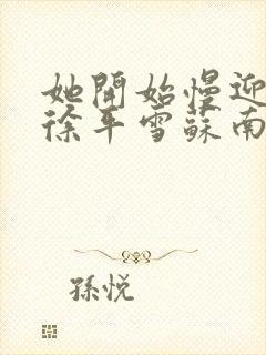 她开始慢迎迎合徐平雪苏南风