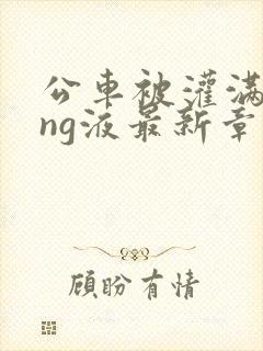 公车被灌满jing液最新章节