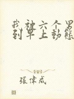 我被六个男人躁到早上动态图