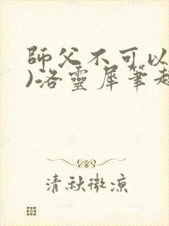 师父不可以(限)洛灵犀笔趣阁无弹窗