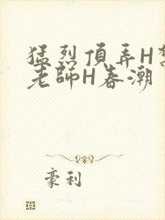 猛烈顶弄H禁欲老师H春潮
