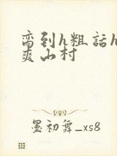 脔到h粗话h好爽山村