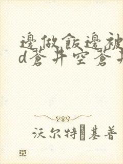 边做饭边被躁bd苍井空苍井空