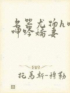 名器尤物h喷汁呻吟娇妻