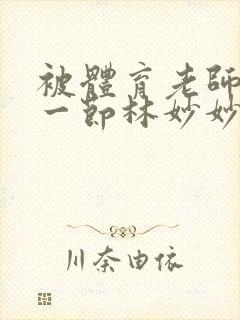 被体育老师c了一节林妙妙