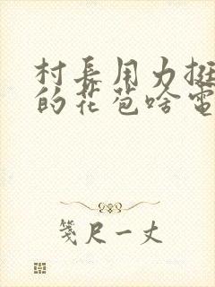 村长用力挺进她的花苞啥电视