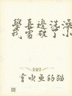 学长边洗澡边把我处破了小说封面